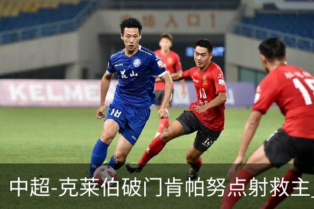 中超-克莱伯破门肯帕努点射救主 玉昆1-1战平铜梁龙