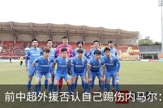 前中超外援否认自己踢伤内马尔：没踢到他脚踝