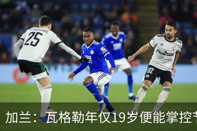 加兰：瓦格勒年仅19岁便能掌控节奏 靠的是日复一日刻苦训练