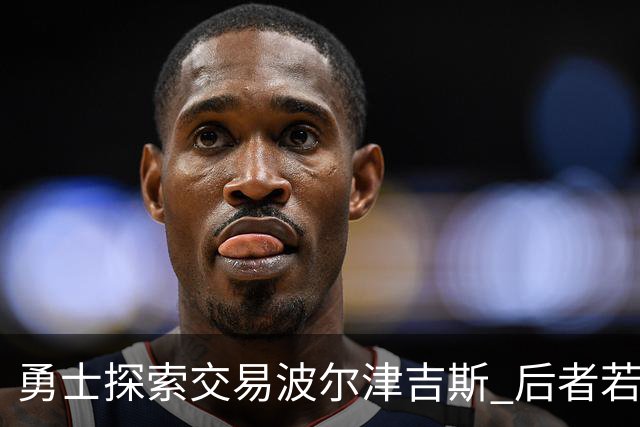 勇士探索交易波尔津吉斯 后者若无法康复可能退役