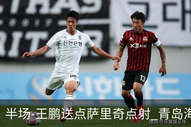 半场-王鹏送点萨里奇点射 青岛海牛暂1-0沧州雄狮