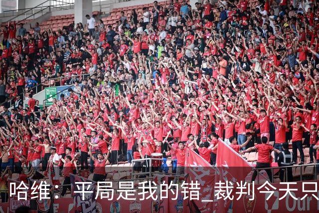 哈维：平局是我的错 裁判今天只管出牌