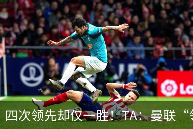 四次领先却仅一胜！TA：曼联“领先后不会踢”恐成赛季顽疾