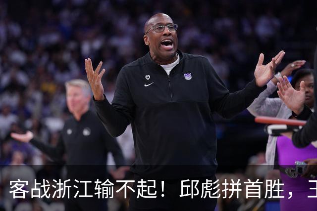 客战浙江输不起！邱彪拼首胜，王岚钦欲正名，班顿再不爆发恐被裁
