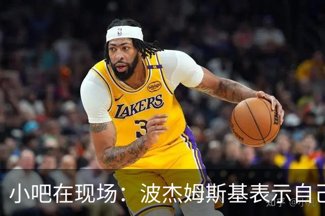 小吧在现场：波杰姆斯基表示自己将缺席明日的背靠背比赛
