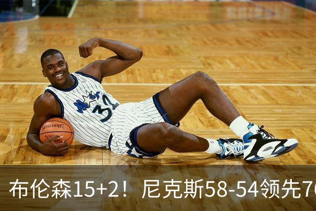布伦森15+2！尼克斯58-54领先76人，看数据：他才是头号功臣！