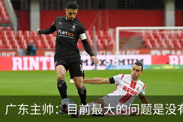 广东主帅：目前最大的问题是没有时间打造体系 主场作战有更多动力