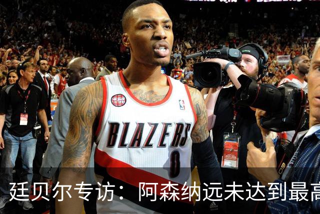 廷贝尔专访：阿森纳远未达到最高水平，新赛季动力比以往更强