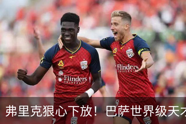 弗里克狠心下放！巴萨世界级天才遭弃！一线队仅捞 12 分钟