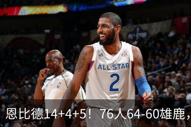 恩比德14+4+5！76人64-60雄鹿，看数据：他是头号功臣！