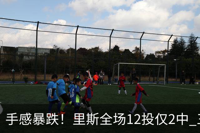 手感暴跌！里斯全场12投仅2中 三分1中0得到8分9板3助3帽