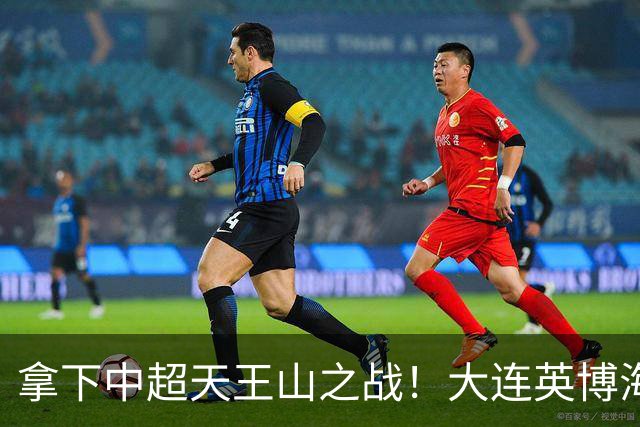 拿下中超天王山之战！大连英博海发1:0成都蓉城