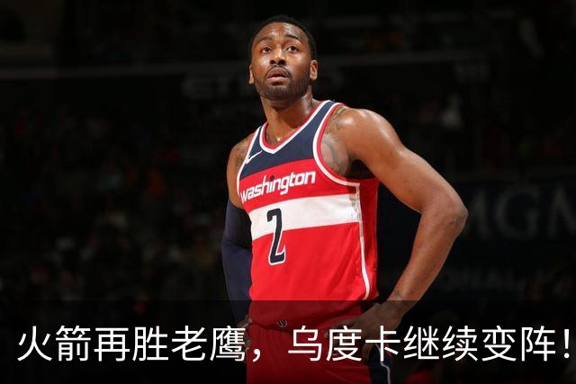 火箭再胜老鹰，乌度卡继续变阵！主控回归，谢泼德重回2阵，饼皇升任第2中锋