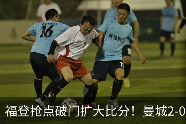福登抢点破门扩大比分！曼城2-0雅典