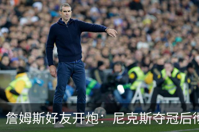 詹姆斯好友开炮：尼克斯夺冠后彻底躺平，全队出工不出力