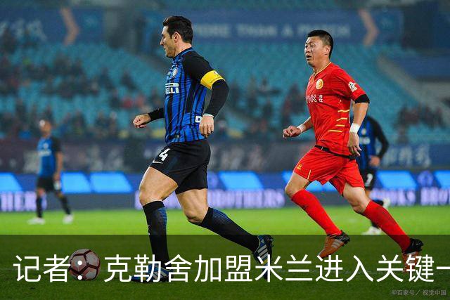 记者：克勒舍加盟米兰进入关键一周，前者扔有些犹豫