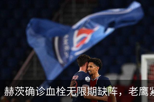 赫茨确诊血栓无限期缺阵，老鹰紧急从牛仔挖来替补四分卫