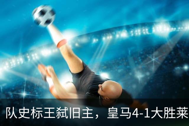 队史标王弑旧主，皇马4-1大胜莱比锡，姆巴佩3战4球宣战巴萨