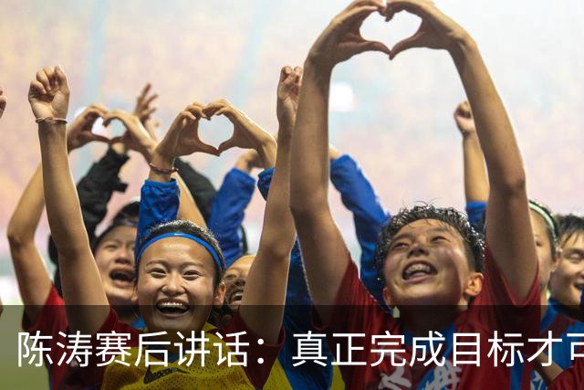 陈涛赛后讲话：真正完成目标才可以放开庆祝，现在还远远没到