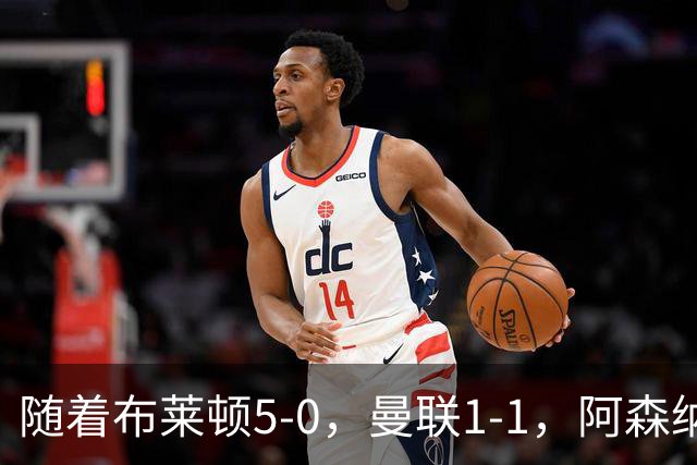 随着布莱顿5-0，曼联1-1，阿森纳1-0诺丁汉森林，英超积分榜出炉