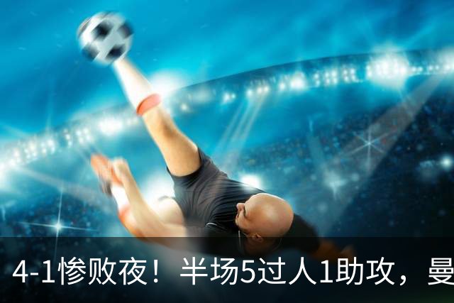 4-1惨败夜！半场5过人1助攻，曼联唯有他能昂首离场？
