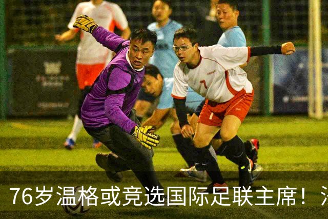 76岁温格或竞选国际足联主席！法媒：很多人希望他出来挑战因凡蒂诺