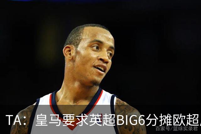 TA：皇马要求英超BIG6分摊欧超成本，总费用或高达8000万欧